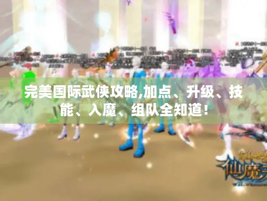完美国际武侠攻略,加点、升级、技能、入魔、组队全知道! 完美国际武侠攻略,加点、升级、技能、入魔、组队全知道!