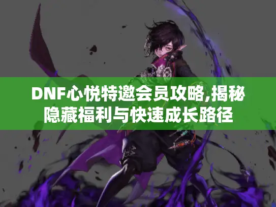 DNF心悦特邀会员攻略,揭秘隐藏福利与快速成长路径