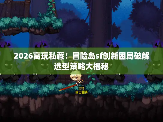 2026高玩私藏！冒险岛sf创新困局破解选型策略大揭秘