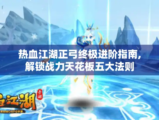 热血江湖正弓终极进阶指南,解锁战力天花板五大法则