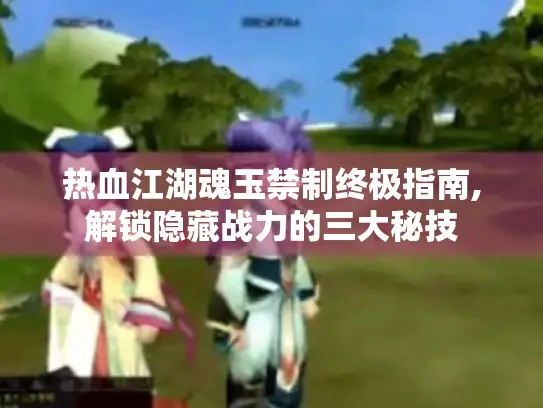 热血江湖魂玉禁制终极指南,解锁隐藏战力的三大秘技