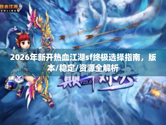 2026年新开热血江湖sf终极选择指南，版本/稳定/资源全解析