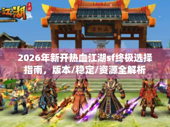 2026年新开热血江湖sf终极选择指南，版本/稳定/资源全解析