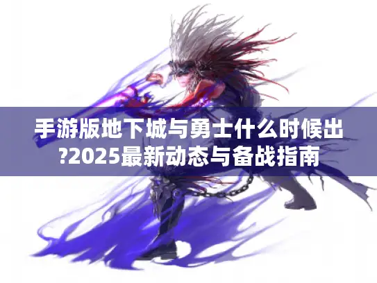 手游版地下城与勇士什么时候出?2025最新动态与备战指南 手游版地下城与勇士什么时候出?2025最新动态与备战指南