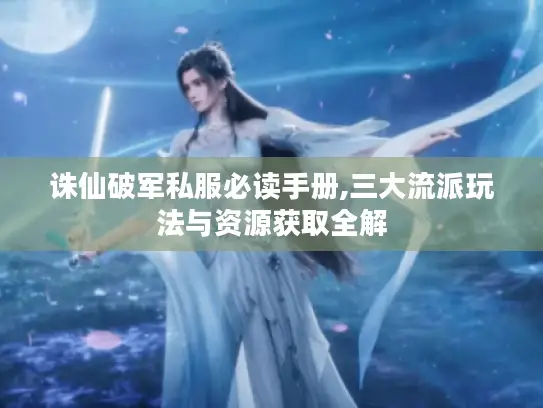 诛仙破军私服必读手册,三大流派玩法与资源获取全解