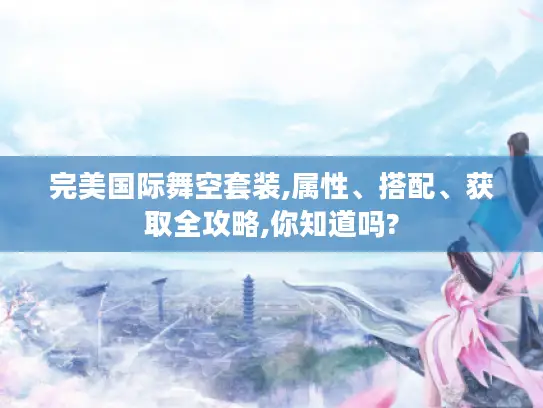 完美国际舞空套装,属性、搭配、获取全攻略,你知道吗? 完美国际舞空套装,属性、搭配、获取全攻略,你知道吗?
