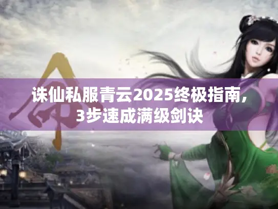 诛仙私服青云2025终极指南,3步速成满级剑诀