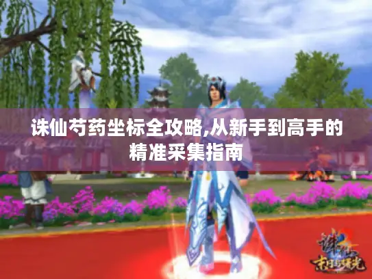 诛仙芍药坐标全攻略,从新手到高手的精准采集指南