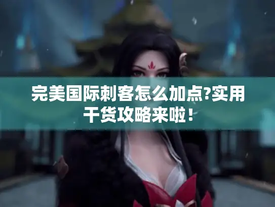 完美国际刺客怎么加点?实用干货攻略来啦! 完美国际刺客怎么加点?实用干货攻略来啦!