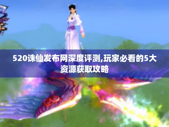 520诛仙发布网深度评测,玩家必看的5大资源获取攻略