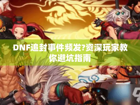DNF追封事件频发?资深玩家教你避坑指南