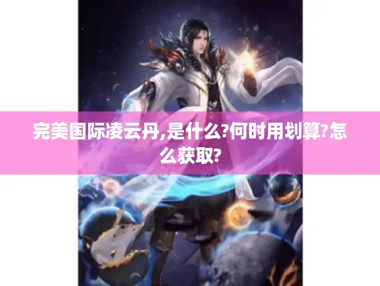 完美国际凌云丹,是什么?何时用划算?怎么获取?
