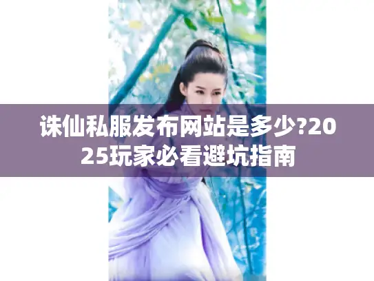 诛仙私服发布网站是多少?2025玩家必看避坑指南 诛仙私服发布网站是多少?2025玩家必看避坑指南
