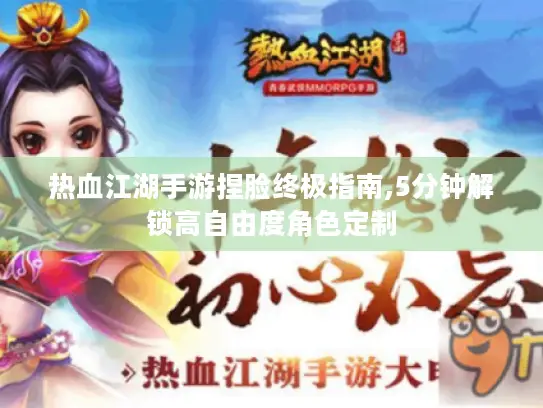 热血江湖手游捏脸终极指南,5分钟解锁高自由度角色定制