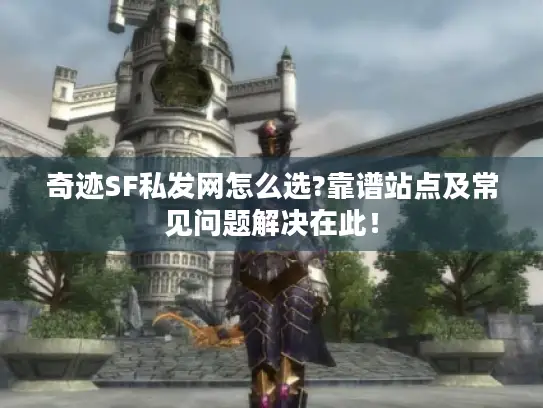 奇迹SF私发网怎么选?靠谱站点及常见问题解决在此！