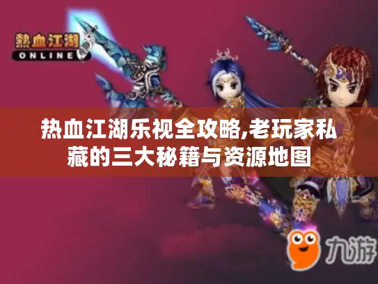 热血江湖乐视全攻略,老玩家私藏的三大秘籍与资源地图
