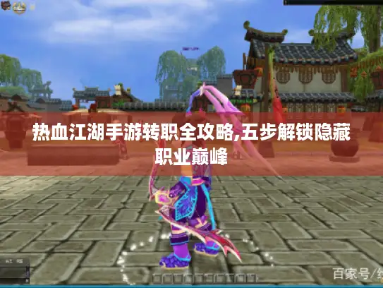 热血江湖手游转职全攻略,五步解锁隐藏职业巅峰