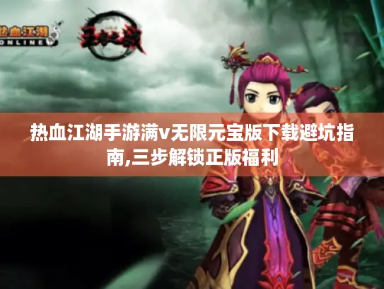 热血江湖手游满v无限元宝版下载避坑指南,三步解锁正版福利