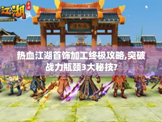 热血江湖首饰加工终极攻略,突破战力瓶颈3大秘技?