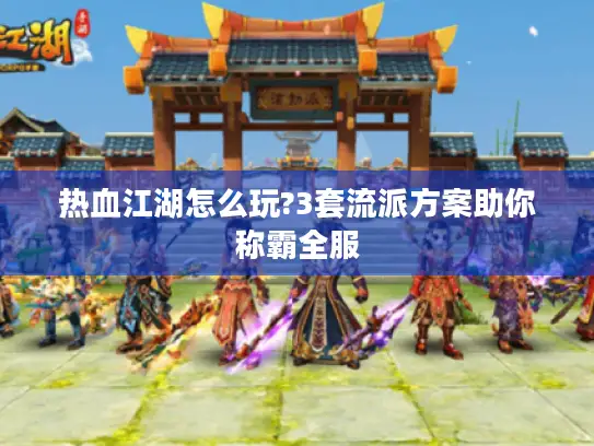 热血江湖怎么玩?3套流派方案助你称霸全服 热血江湖怎么玩?3套流派方案助你称霸全服