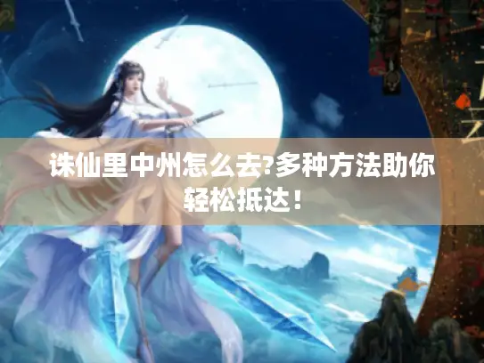 诛仙里中州怎么去?多种方法助你轻松抵达！