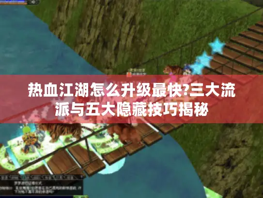 热血江湖怎么升级最快?三大流派与五大隐藏技巧揭秘