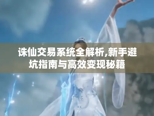 诛仙交易系统全解析,新手避坑指南与高效变现秘籍