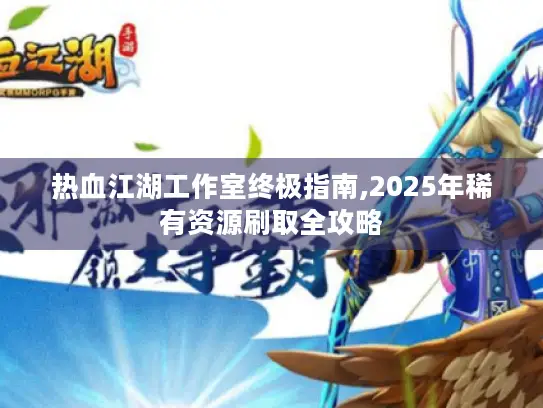 热血江湖工作室终极指南,2025年稀有资源刷取全攻略 热血江湖工作室终极指南,2025年稀有资源刷取全攻略