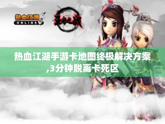 热血江湖手游卡地图终极解决方案,3分钟脱离卡死区