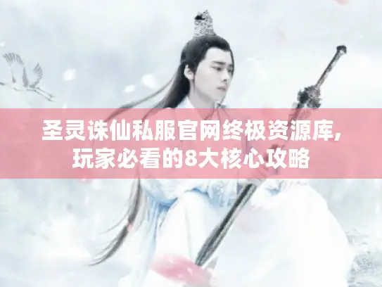 圣灵诛仙私服官网终极资源库,玩家必看的8大核心攻略