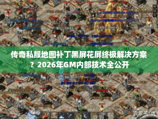 传奇私服地图补丁黑屏花屏终极解决方案？2026年GM内部技术全公开