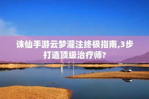 诛仙手游云梦灌注终极指南,3步打造顶级治疗师? 诛仙手游云梦灌注终极指南,3步打造顶级治疗师?