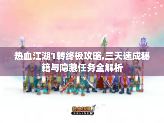 热血江湖1转终极攻略,三天速成秘籍与隐藏任务全解析