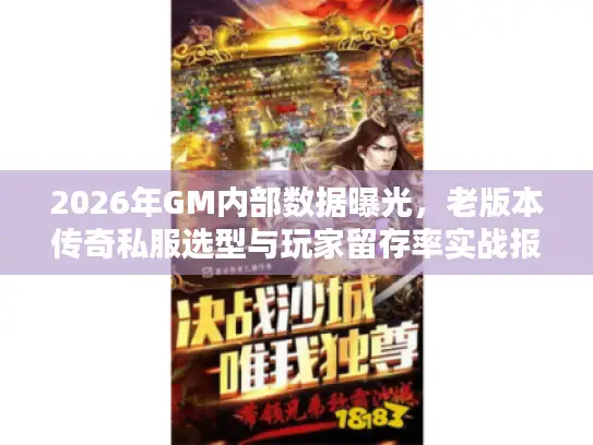 2026年GM内部数据曝光，老版本传奇私服选型与玩家留存率实战报告