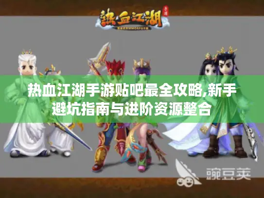 热血江湖手游贴吧最全攻略,新手避坑指南与进阶资源整合