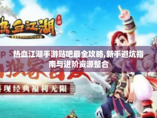 热血江湖手游贴吧最全攻略,新手避坑指南与进阶资源整合