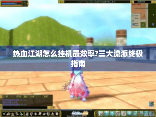 热血江湖怎么挂机最效率?三大流派终极指南