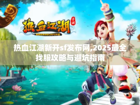 热血江湖新开sf发布网,2025最全找服攻略与避坑指南