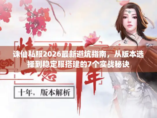 诛仙私服2026最新避坑指南，从版本选择到稳定服搭建的7个实战秘诀
