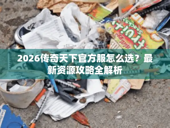 2026传奇天下官方服怎么选？最新资源攻略全解析