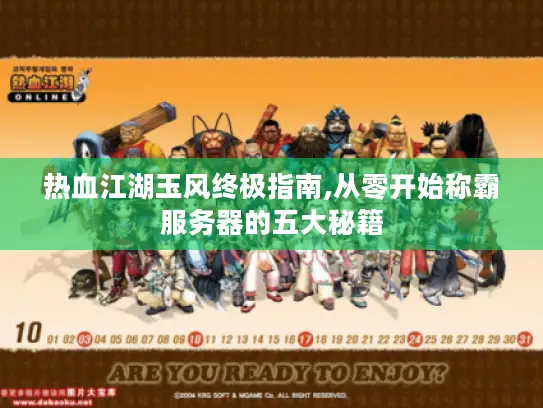 热血江湖玉风终极指南,从零开始称霸服务器的五大秘籍