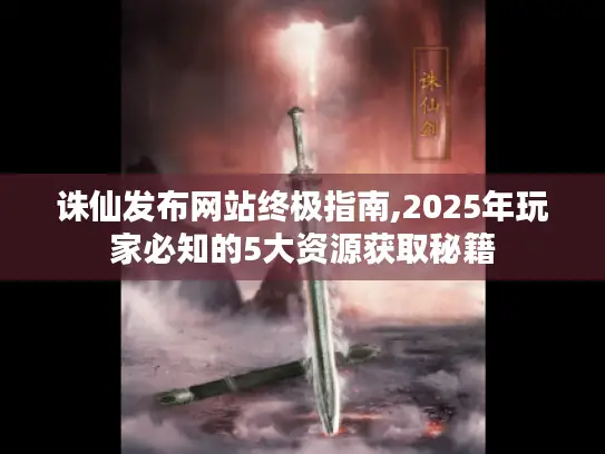 诛仙发布网站终极指南,2025年玩家必知的5大资源获取秘籍