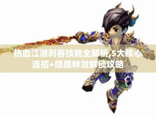 热血江湖刺客技能全解析,5大核心连招+隐藏特效解锁攻略