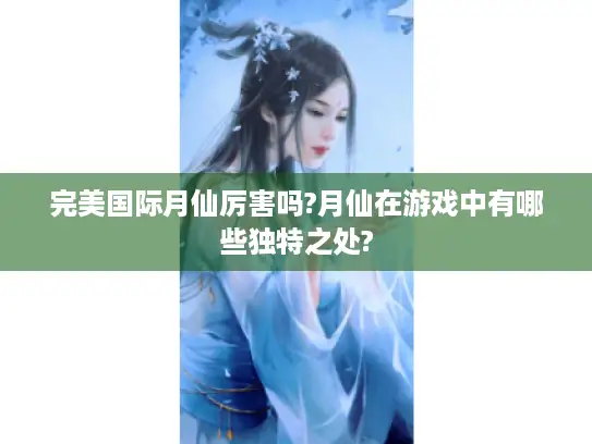 完美国际月仙厉害吗?月仙在游戏中有哪些独特之处? 完美国际月仙厉害吗?月仙在游戏中有哪些独特之处?