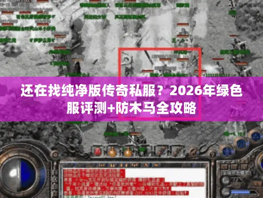 还在找纯净版传奇私服？2026年绿色服评测+防木马全攻略