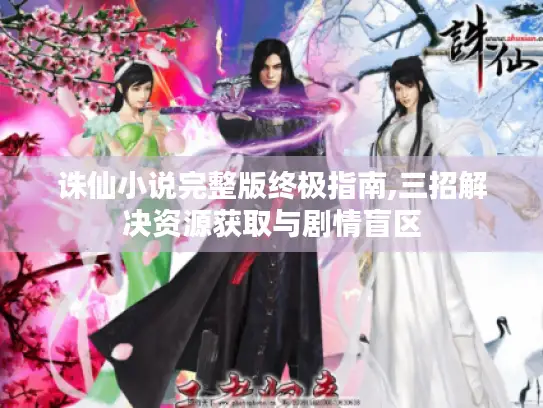 诛仙小说完整版终极指南,三招解决资源获取与剧情盲区 诛仙小说完整版终极指南,三招解决资源获取与剧情盲区