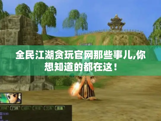 全民江湖贪玩官网那些事儿,你想知道的都在这！