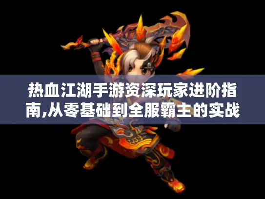 热血江湖手游资深玩家进阶指南,从零基础到全服霸主的实战秘籍