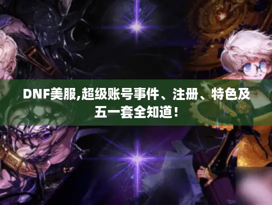 DNF美服,超级账号事件、注册、特色及五一套全知道！