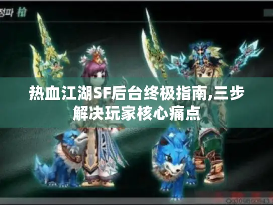 热血江湖SF后台终极指南,三步解决玩家核心痛点